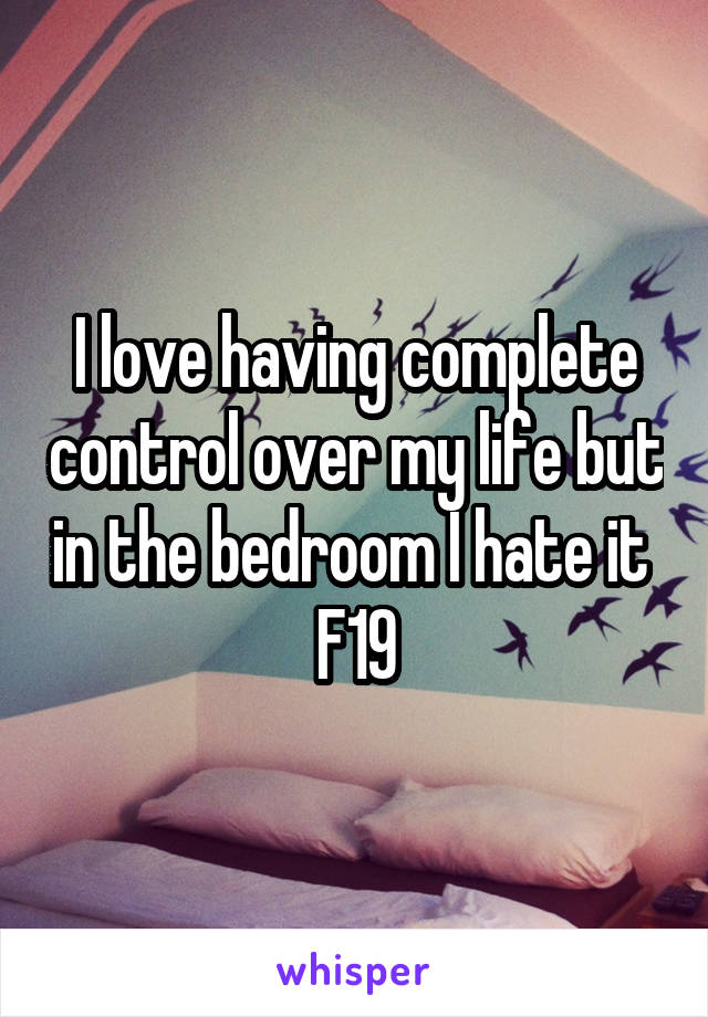 I love having complete control over my life but in the bedroom I hate it 
F19