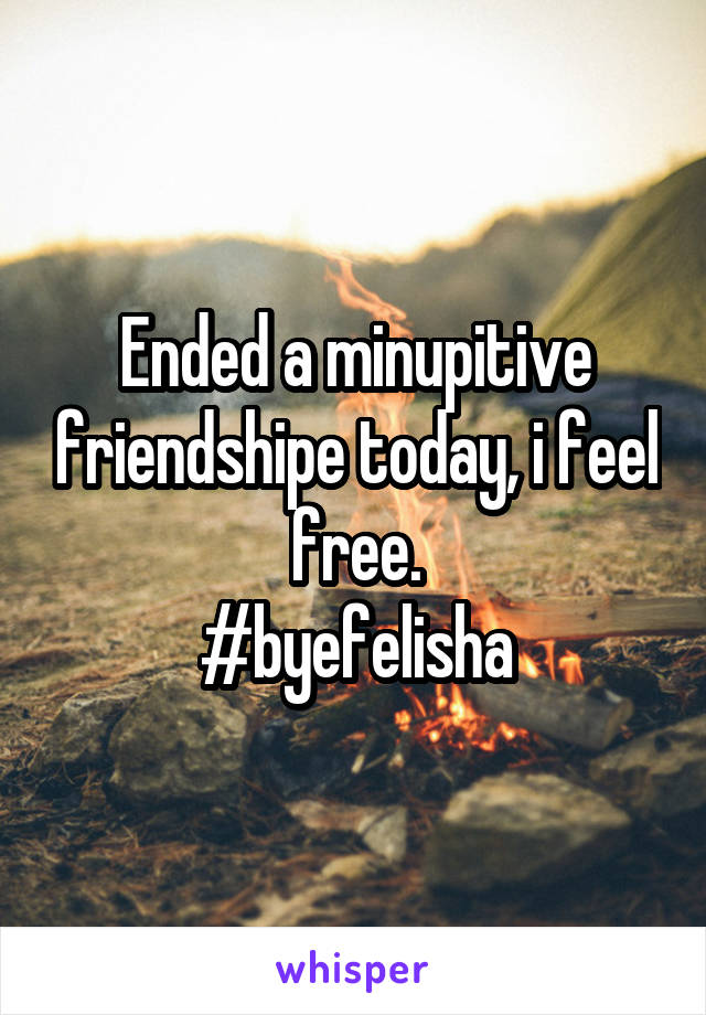 Ended a minupitive friendshipe today, i feel free.
#byefelisha