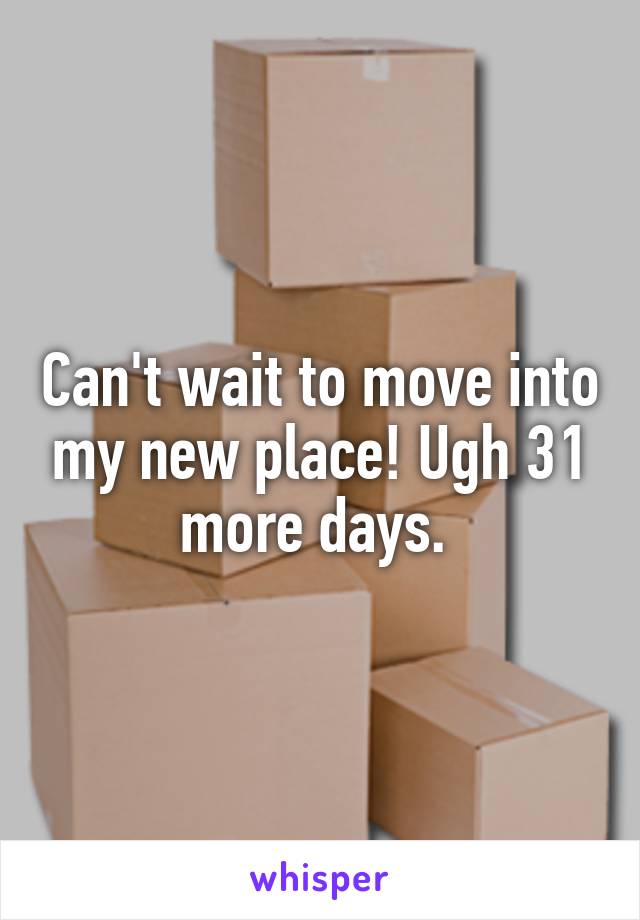 Can't wait to move into my new place! Ugh 31 more days. 