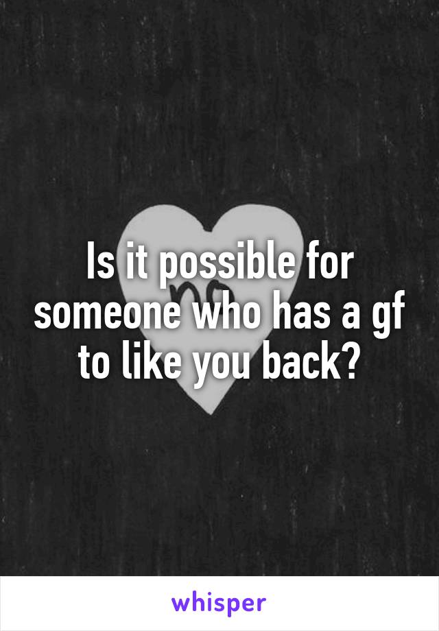 Is it possible for someone who has a gf to like you back?