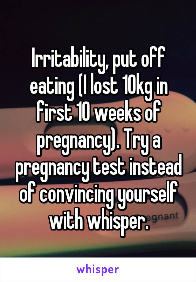 Irritability, put off eating (I lost 10kg in first 10 weeks of pregnancy). Try a pregnancy test instead of convincing yourself with whisper.