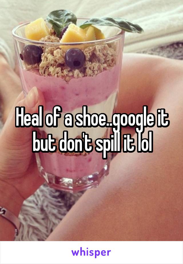 Heal of a shoe..google it but don't spill it lol