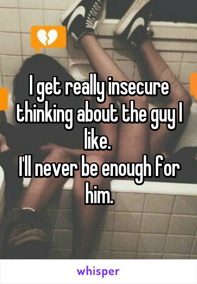 I get really insecure thinking about the guy I like. 
I'll never be enough for him.