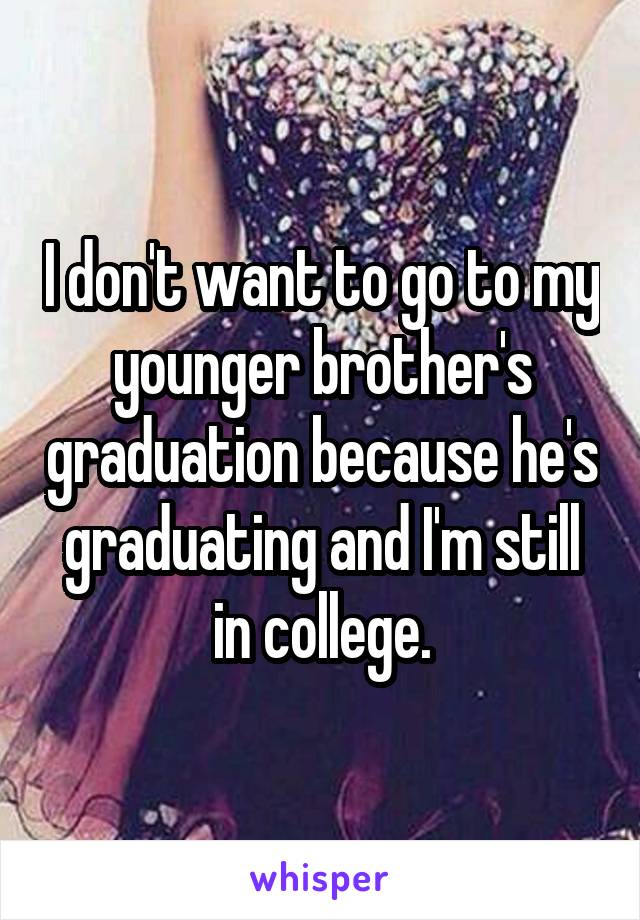 I don't want to go to my younger brother's graduation because he's graduating and I'm still in college.