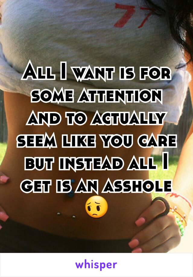 All I want is for some attention and to actually seem like you care but instead all I get is an asshole 😔