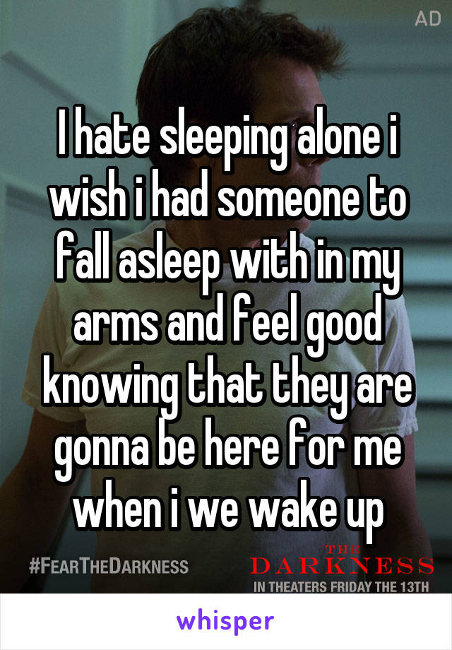 I hate sleeping alone i wish i had someone to fall asleep with in my arms and feel good knowing that they are gonna be here for me when i we wake up