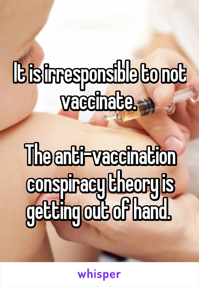 It is irresponsible to not vaccinate. 

The anti-vaccination conspiracy theory is getting out of hand. 