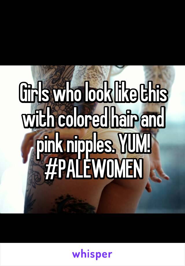 Girls who look like this with colored hair and pink nipples. YUM!
#PALEWOMEN