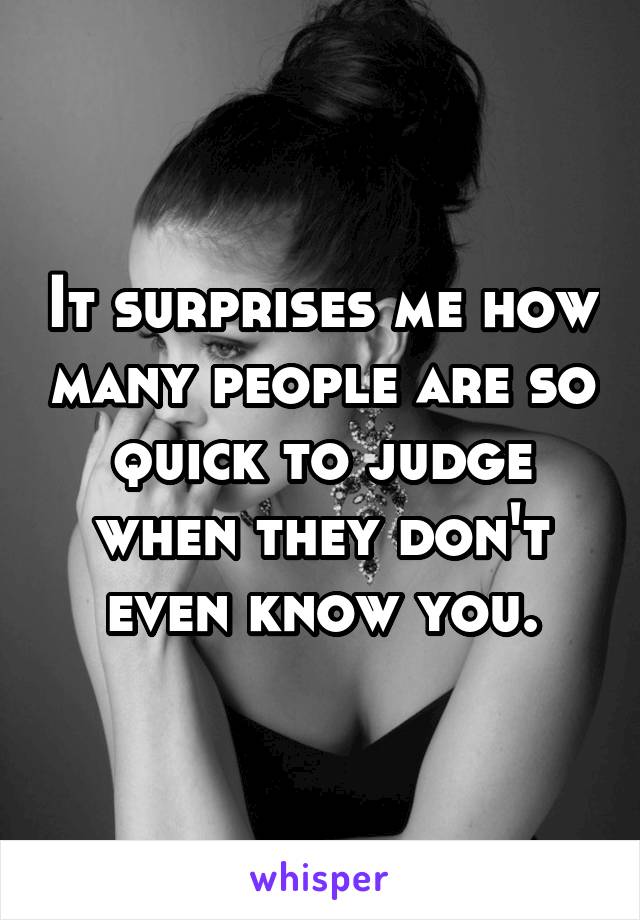 It surprises me how many people are so quick to judge when they don't even know you.