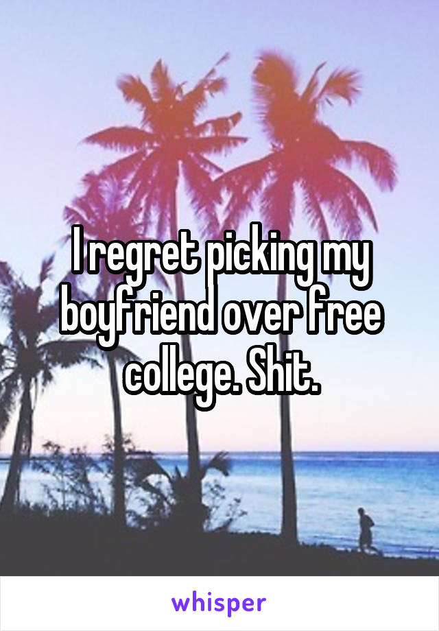 I regret picking my boyfriend over free college. Shit.