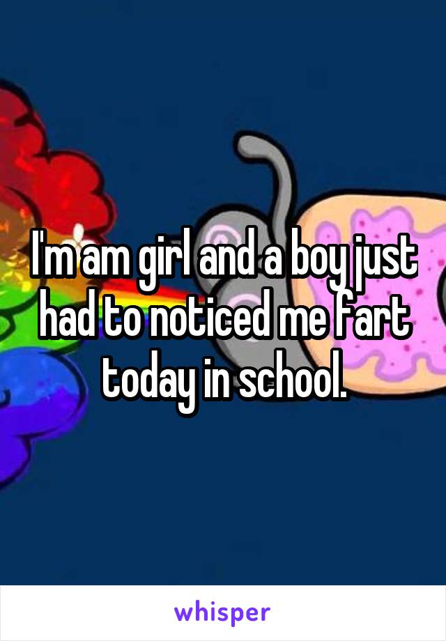 I'm am girl and a boy just had to noticed me fart today in school.