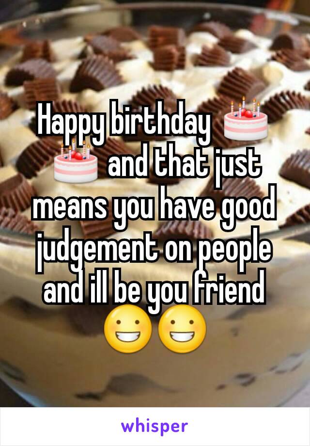 Happy birthday 🎂 🎂 and that just means you have good judgement on people and ill be you friend 😀😀