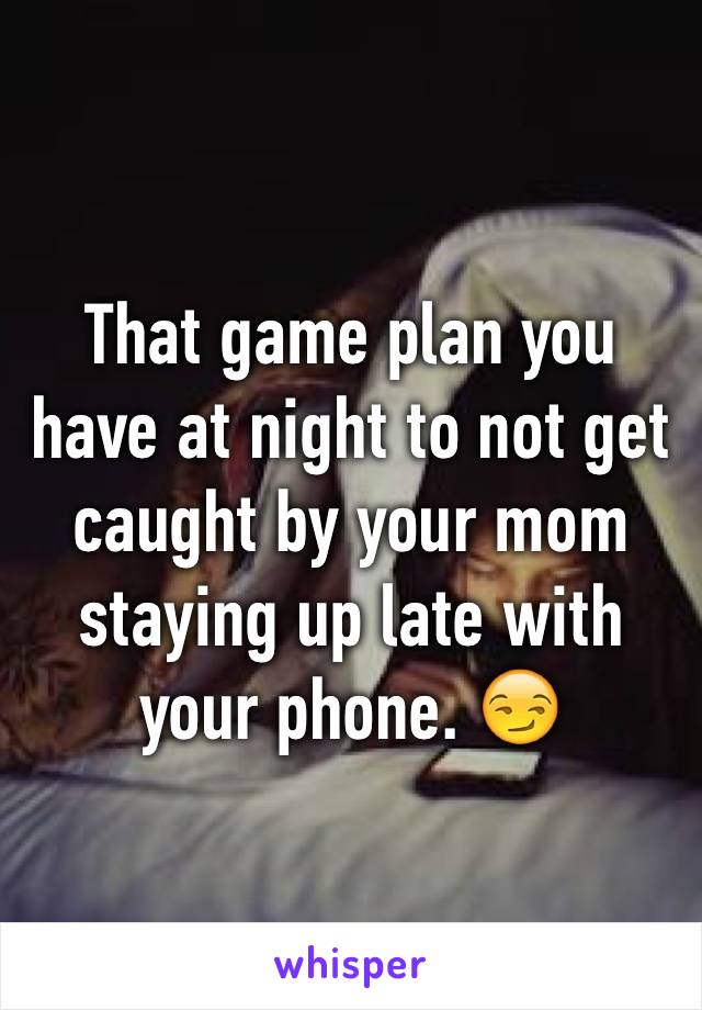 That game plan you have at night to not get caught by your mom staying up late with your phone. 😏