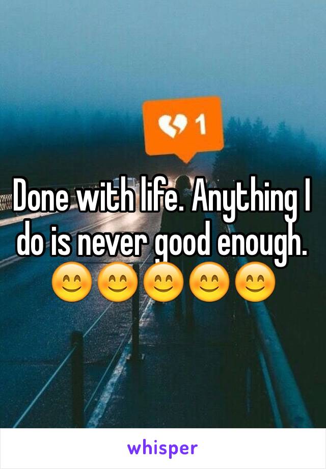 Done with life. Anything I do is never good enough. 😊😊😊😊😊