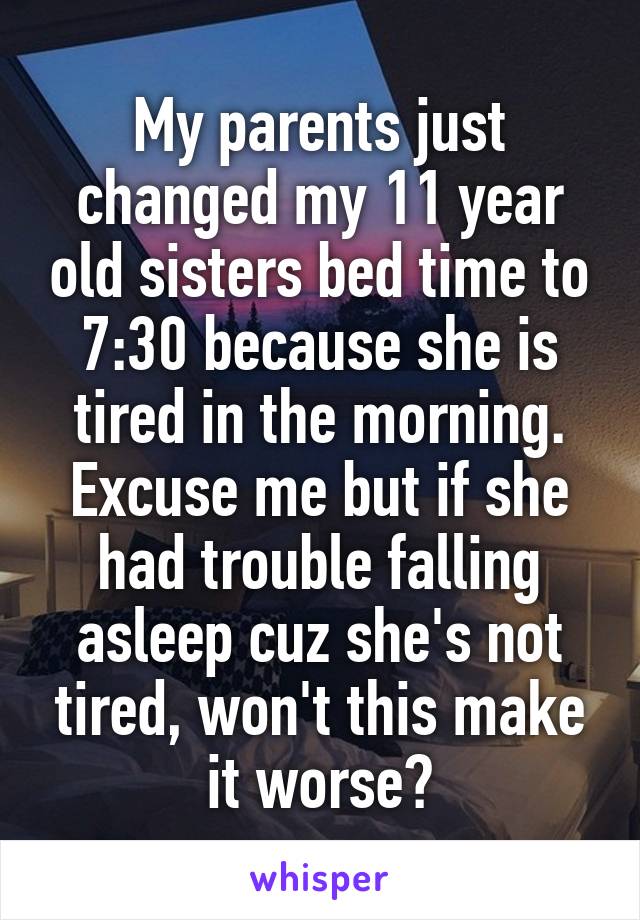 My parents just changed my 11 year old sisters bed time to 7:30 because she is tired in the morning. Excuse me but if she had trouble falling asleep cuz she's not tired, won't this make it worse?