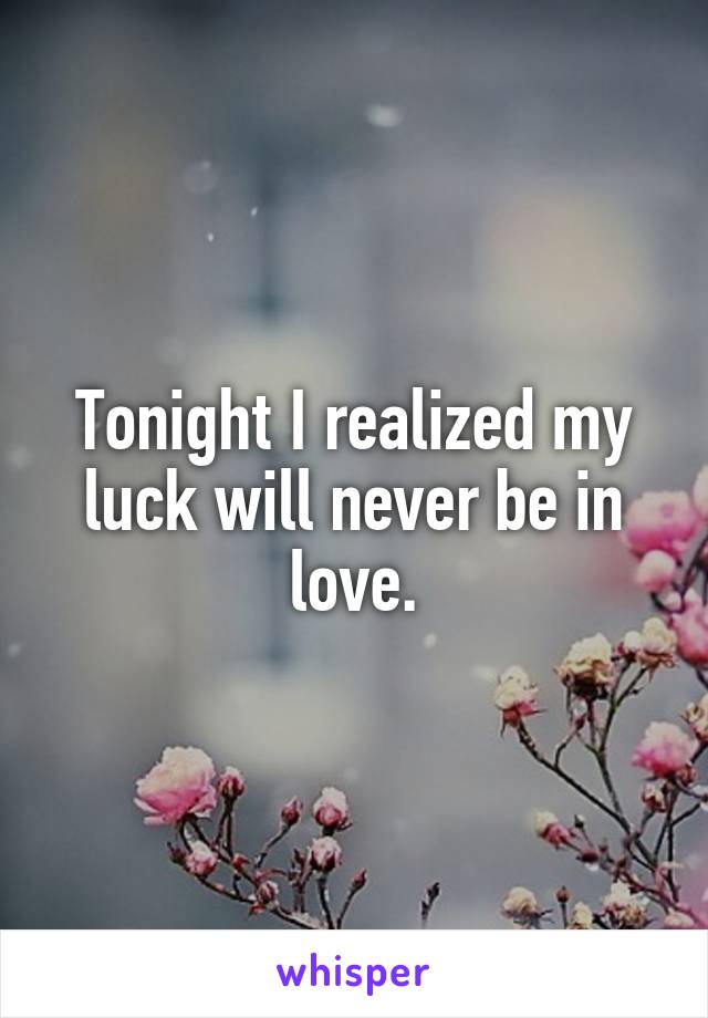 Tonight I realized my luck will never be in love.