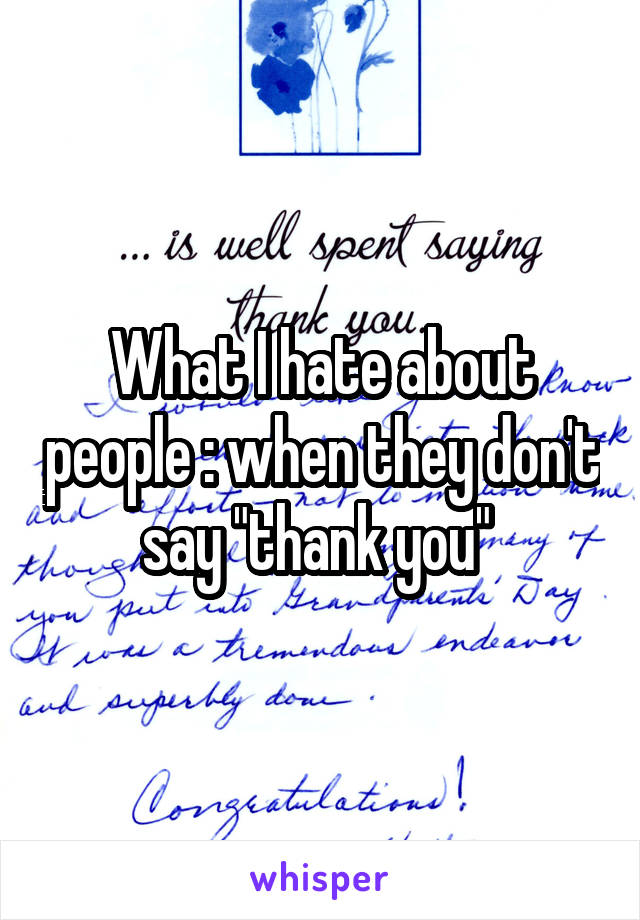 What I hate about people : when they don't say "thank you" 