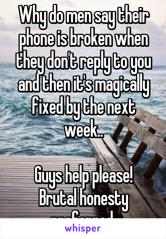 Why do men say their phone is broken when they don't reply to you and then it's magically fixed by the next week..

Guys help please! Brutal honesty preferred 