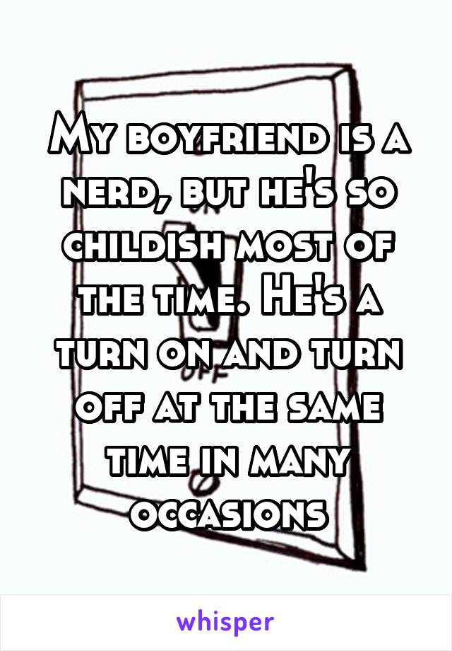 My boyfriend is a nerd, but he's so childish most of the time. He's a turn on and turn off at the same time in many occasions