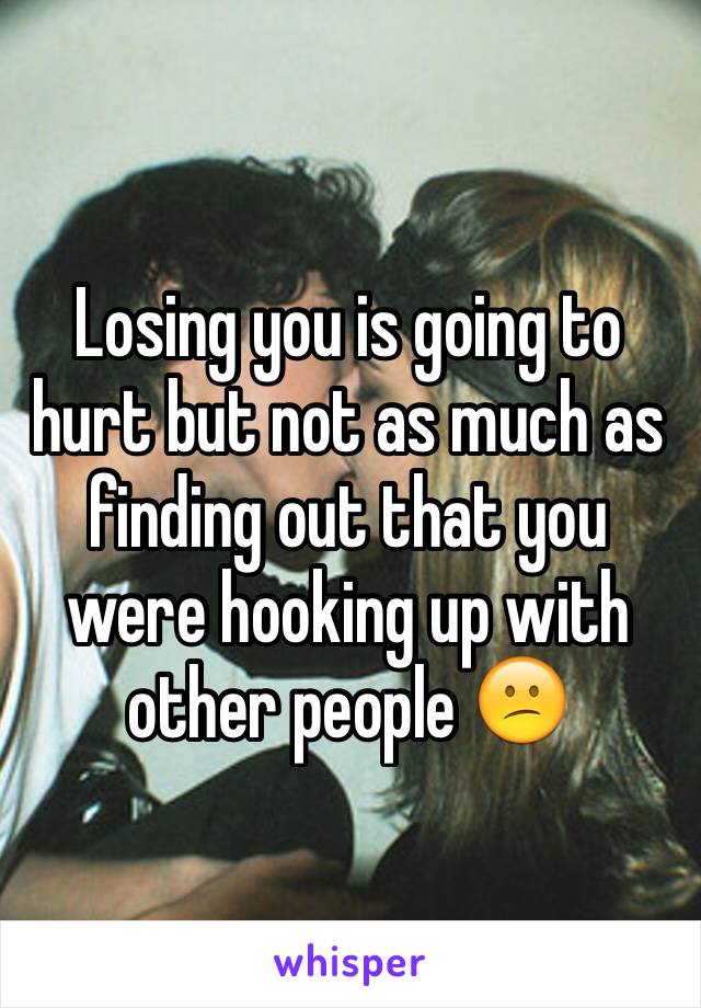 Losing you is going to hurt but not as much as finding out that you were hooking up with other people 😕