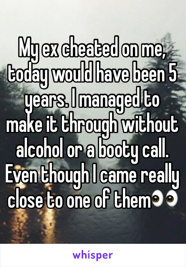 My ex cheated on me, today would have been 5 years. I managed to make it through without alcohol or a booty call. Even though I came really close to one of them👀