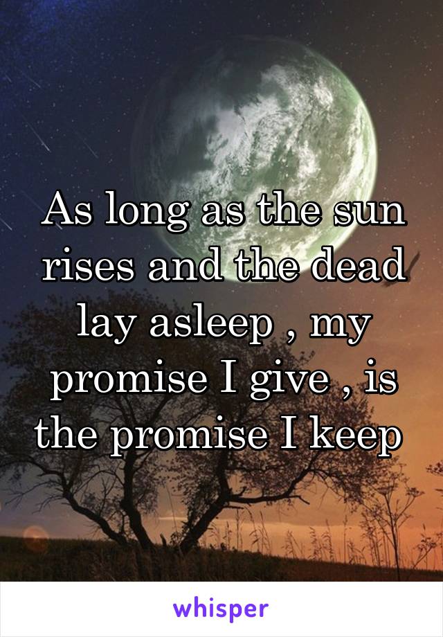 As long as the sun rises and the dead lay asleep , my promise I give , is the promise I keep 