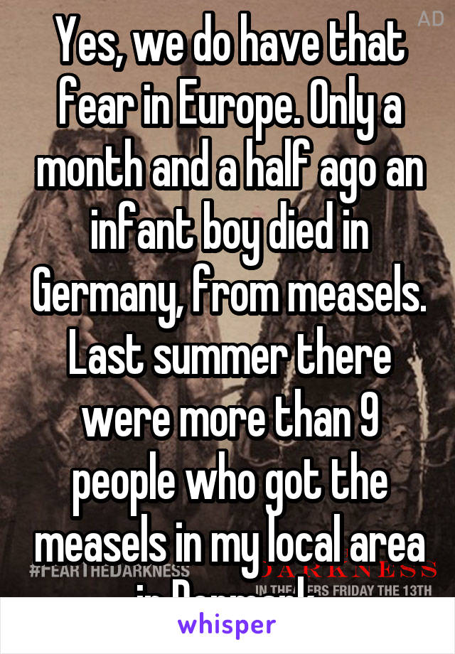 Yes, we do have that fear in Europe. Only a month and a half ago an infant boy died in Germany, from measels. Last summer there were more than 9 people who got the measels in my local area in Denmark.