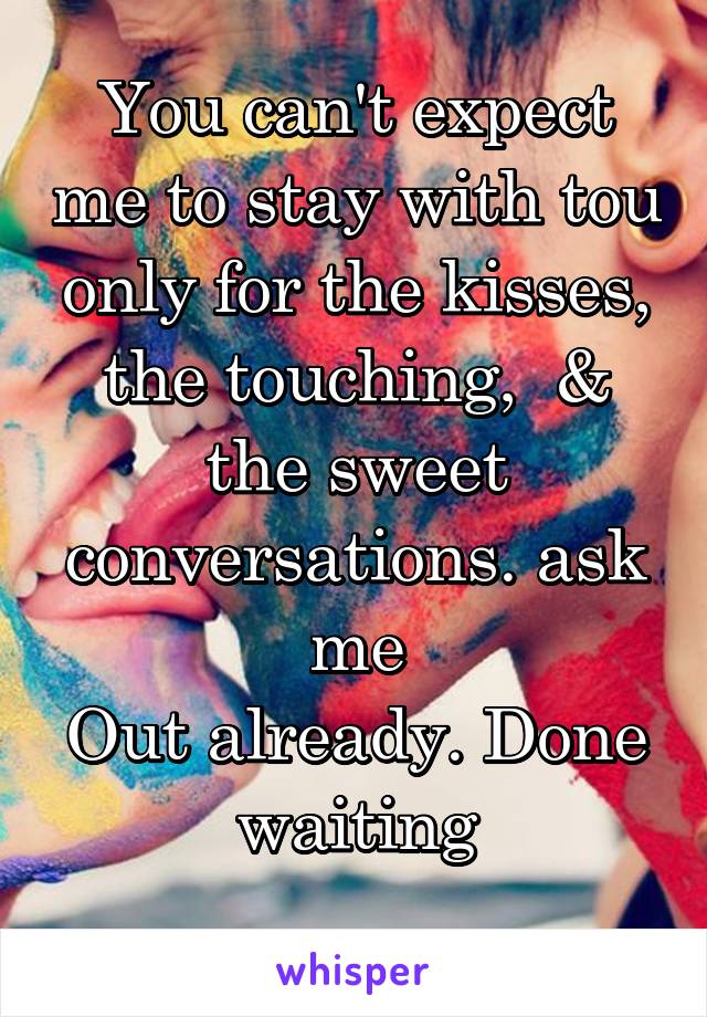 You can't expect me to stay with tou only for the kisses, the touching,  & the sweet conversations. ask me
Out already. Done waiting
