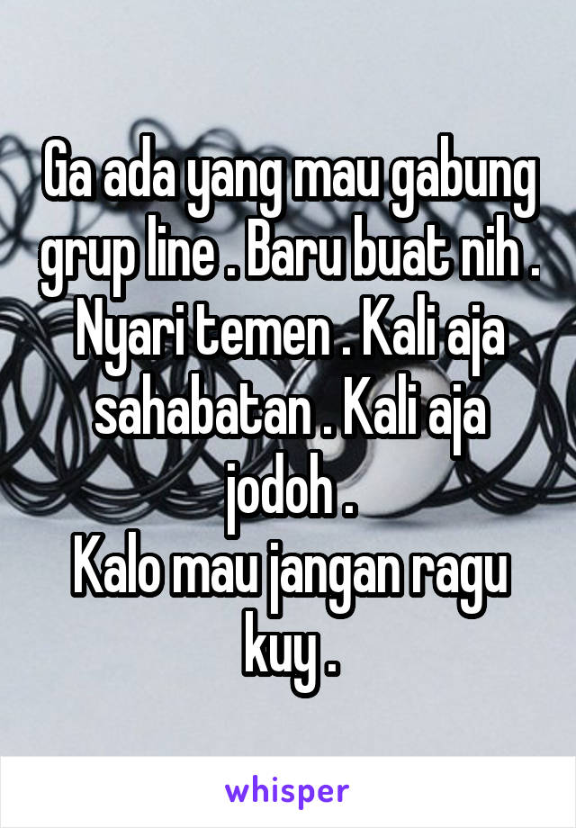 Ga ada yang mau gabung grup line . Baru buat nih . Nyari temen . Kali aja sahabatan . Kali aja jodoh .
Kalo mau jangan ragu kuy .