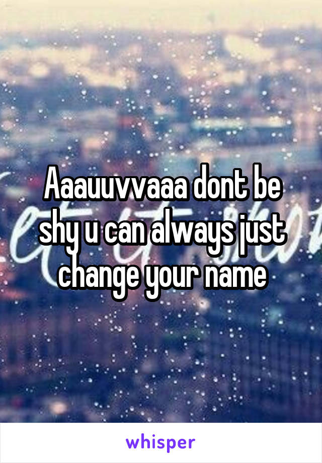 Aaauuvvaaa dont be shy u can always just change your name