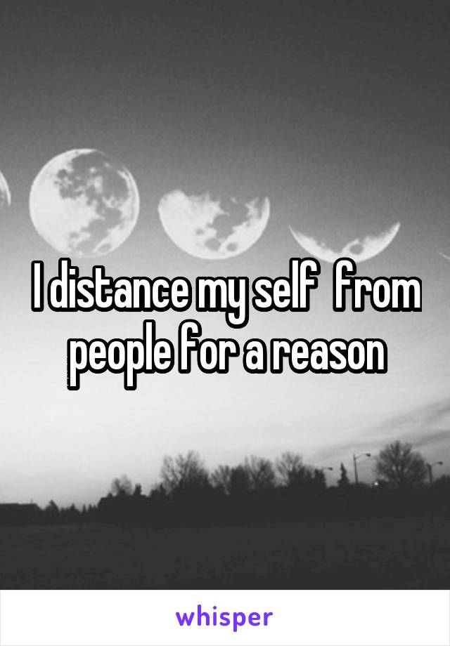 I distance my self  from people for a reason