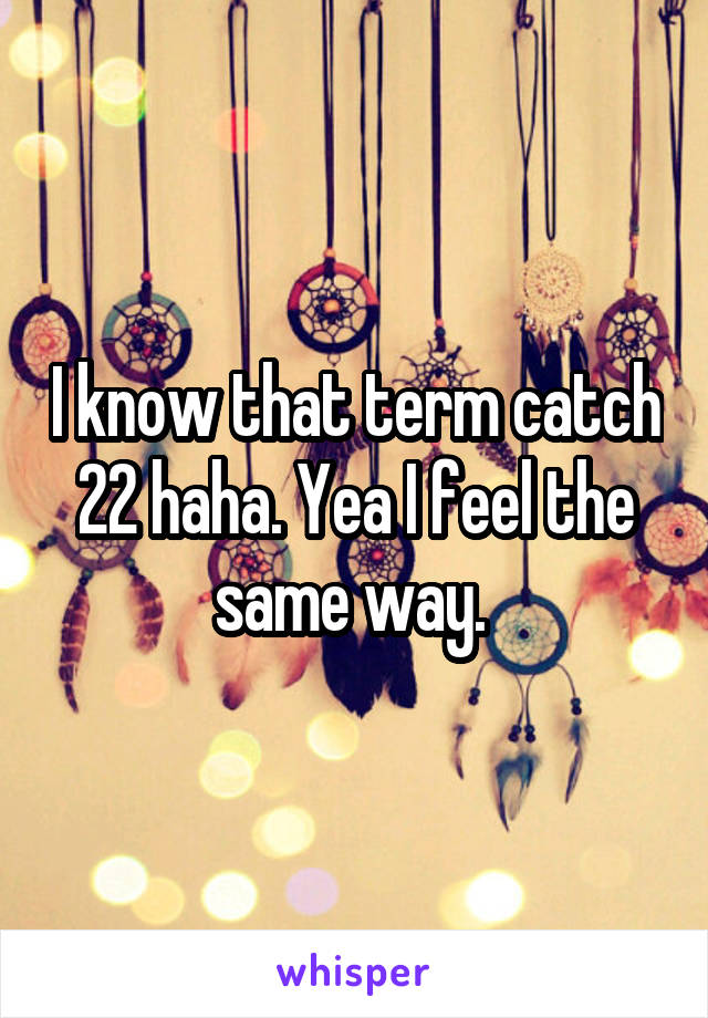 I know that term catch 22 haha. Yea I feel the same way. 