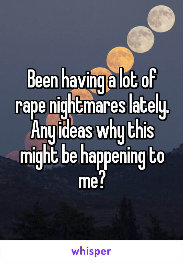 Been having a lot of rape nightmares lately. Any ideas why this might be happening to me?