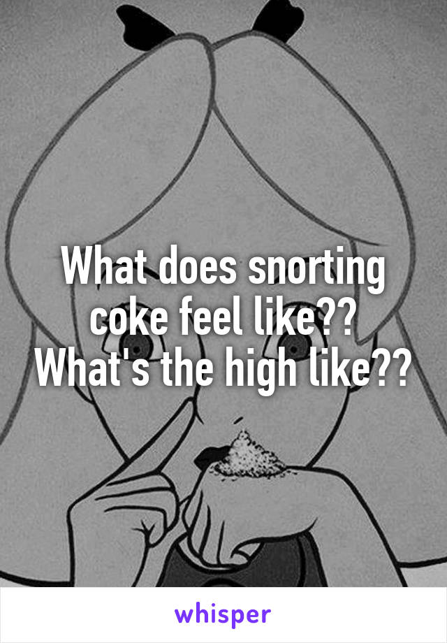 What does snorting coke feel like?? What's the high like??