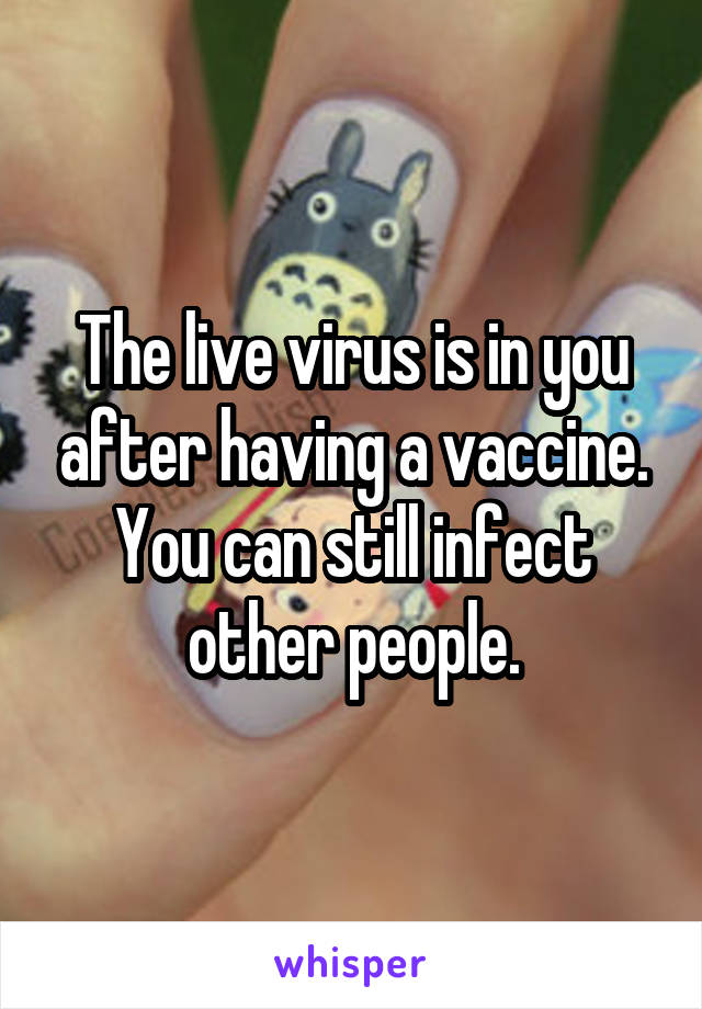 The live virus is in you after having a vaccine. You can still infect other people.