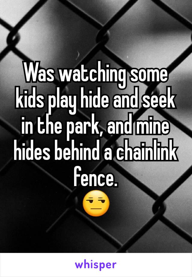 Was watching some kids play hide and seek in the park, and mine hides behind a chainlink fence.
😒