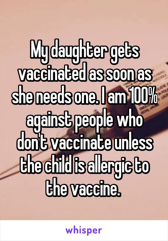 My daughter gets vaccinated as soon as she needs one. I am 100% against people who don't vaccinate unless the child is allergic to the vaccine. 