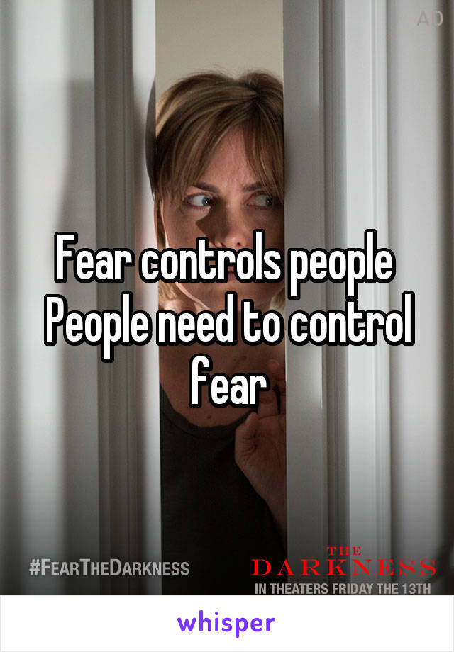 Fear controls people 
People need to control fear