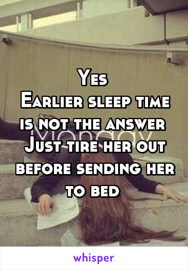 Yes 
Earlier sleep time is not the answer 
Just tire her out before sending her to bed 