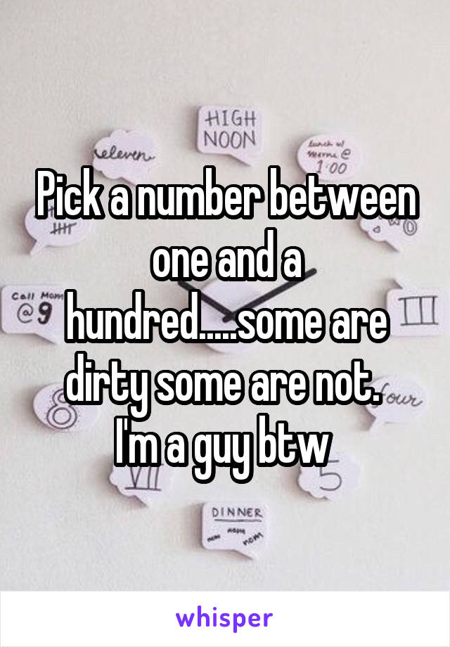 Pick a number between one and a hundred.....some are dirty some are not. 
I'm a guy btw 