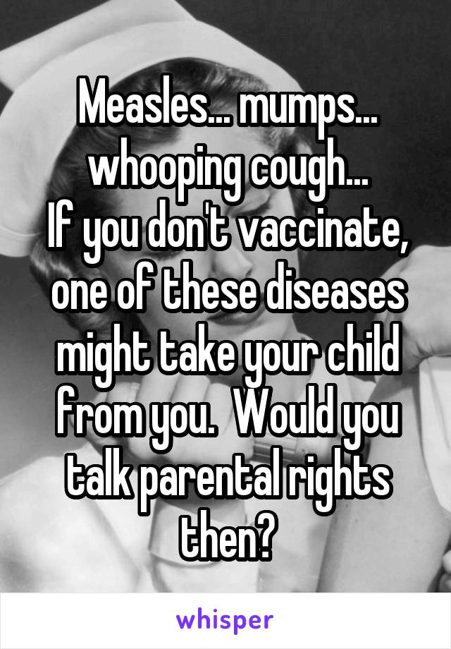 Measles... mumps... whooping cough...
If you don't vaccinate, one of these diseases might take your child from you.  Would you talk parental rights then?