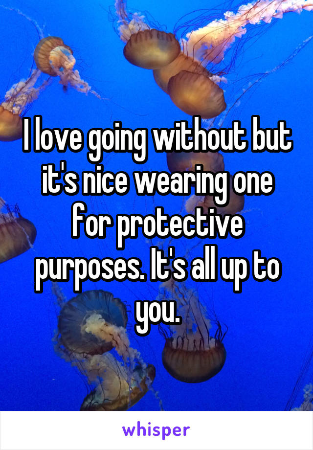 I love going without but it's nice wearing one for protective purposes. It's all up to you.