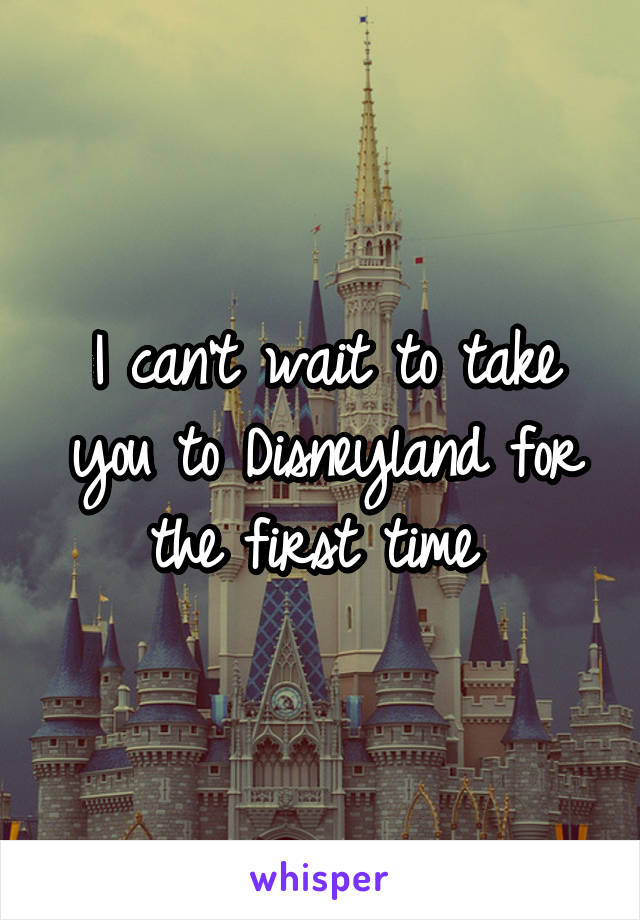 I can't wait to take you to Disneyland for the first time 