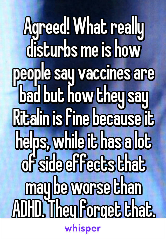 Agreed! What really disturbs me is how people say vaccines are bad but how they say Ritalin is fine because it helps, while it has a lot of side effects that may be worse than ADHD. They forget that.