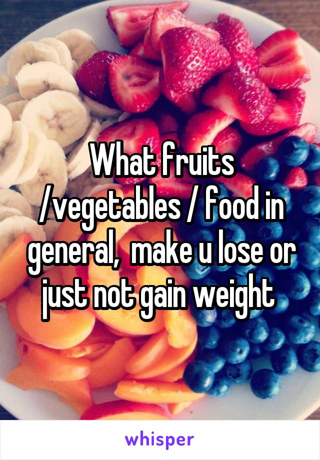 What fruits /vegetables / food in general,  make u lose or just not gain weight 