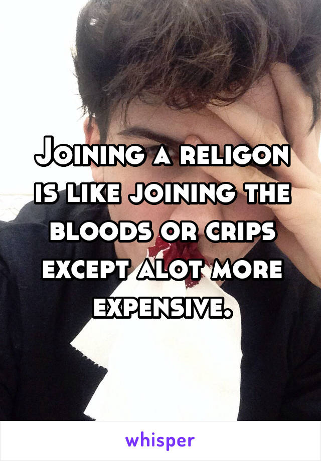 Joining a religon is like joining the bloods or crips except alot more expensive.