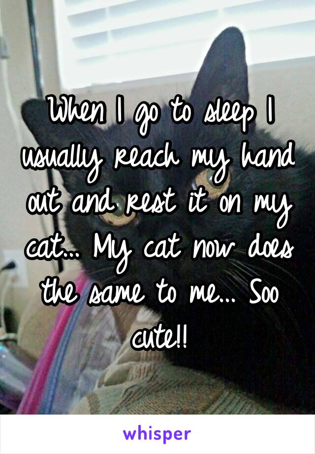 When I go to sleep I usually reach my hand out and rest it on my cat... My cat now does the same to me... Soo cute!!