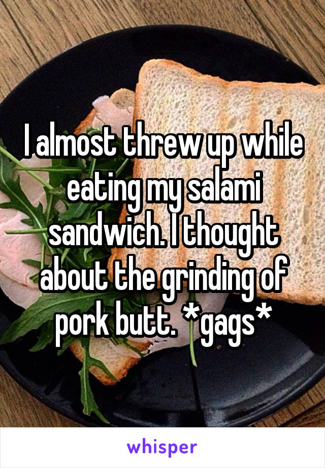 I almost threw up while eating my salami sandwich. I thought about the grinding of pork butt. *gags*