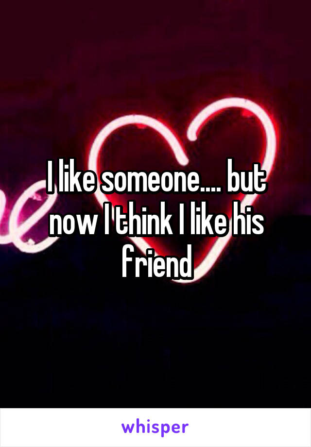 I like someone.... but now I think I like his friend