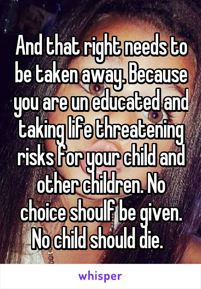 And that right needs to be taken away. Because you are un educated and taking life threatening risks for your child and other children. No choice shoulf be given. No child should die.  